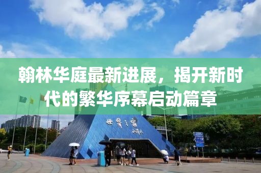 翰林華庭最新進(jìn)展，揭開新時(shí)代的繁華序幕啟動(dòng)篇章