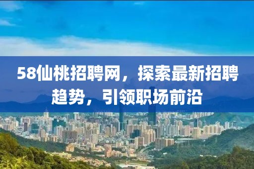 58仙桃招聘網(wǎng)，探索最新招聘趨勢(shì)，引領(lǐng)職場(chǎng)前沿