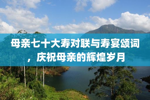 母親七十大壽對(duì)聯(lián)與壽宴頌詞，慶祝母親的輝煌歲月
