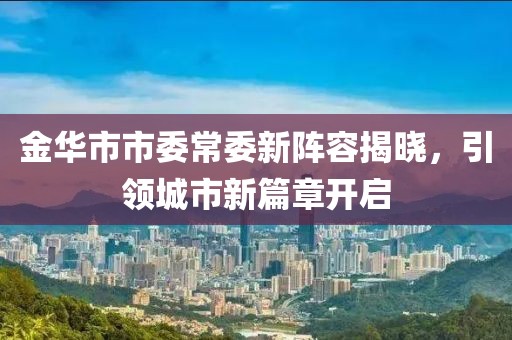 金華市市委常委新陣容揭曉，引領城市新篇章開啟