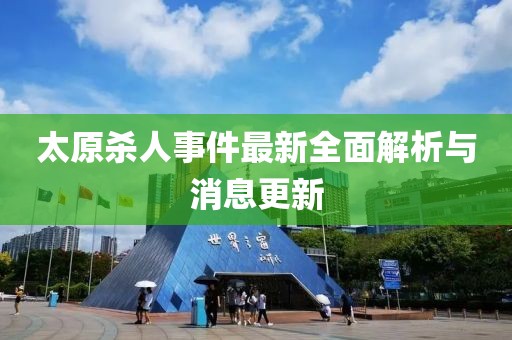 太原殺人事件最新全面解析與消息更新