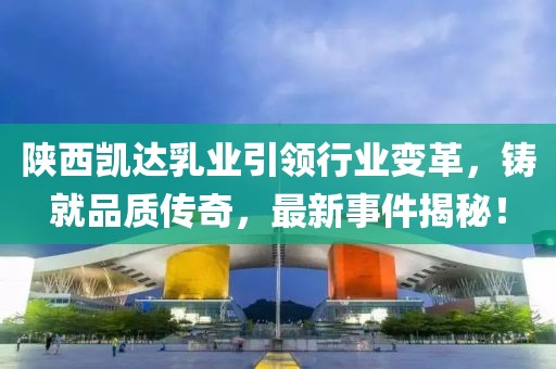 陜西凱達(dá)乳業(yè)引領(lǐng)行業(yè)變革，鑄就品質(zhì)傳奇，最新事件揭秘！