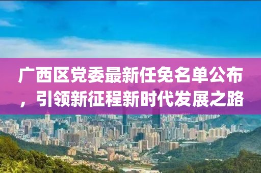 廣西區(qū)黨委最新任免名單公布，引領(lǐng)新征程新時(shí)代發(fā)展之路