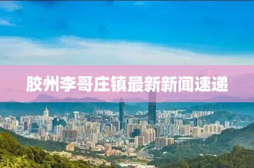 膠州李哥莊鎮(zhèn)最新新聞速遞