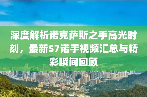 深度解析諾克薩斯之手高光時(shí)刻，最新S7諾手視頻匯總與精彩瞬間回顧