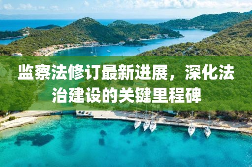 監(jiān)察法修訂最新進(jìn)展，深化法治建設(shè)的關(guān)鍵里程碑