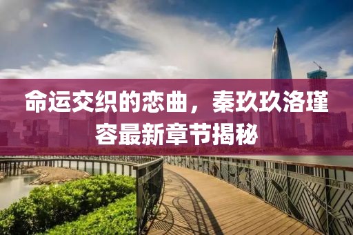命運交織的戀曲，秦玖玖洛瑾容最新章節(jié)揭秘