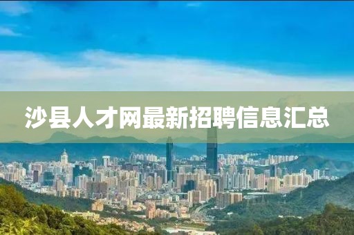 沙縣人才網(wǎng)最新招聘信息匯總