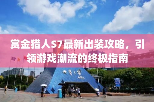 賞金獵人S7最新出裝攻略，引領(lǐng)游戲潮流的終極指南