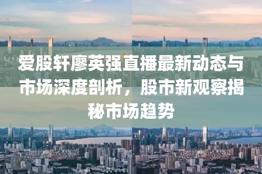 愛股軒廖英強直播最新動態(tài)與市場深度剖析，股市新觀察揭秘市場趨勢