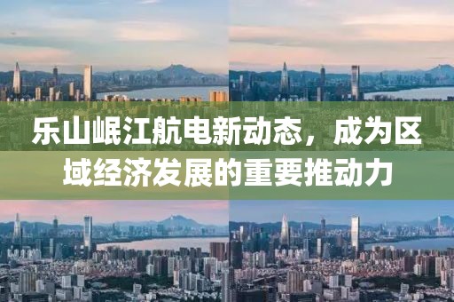 樂山岷江航電新動態(tài)，成為區(qū)域經(jīng)濟發(fā)展的重要推動力