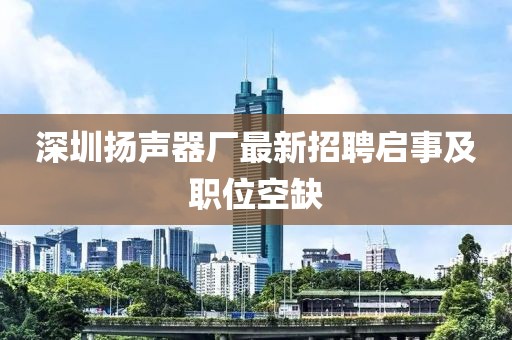 深圳揚(yáng)聲器廠最新招聘啟事及職位空缺