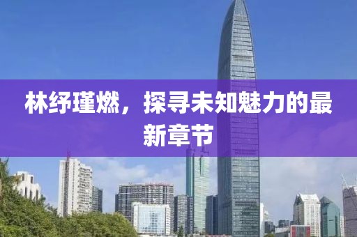 林紓瑾燃，探尋未知魅力的最新章節(jié)