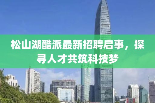 松山湖酷派最新招聘啟事，探尋人才共筑科技夢