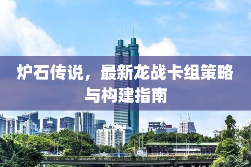 爐石傳說(shuō)，最新龍戰(zhàn)卡組策略與構(gòu)建指南