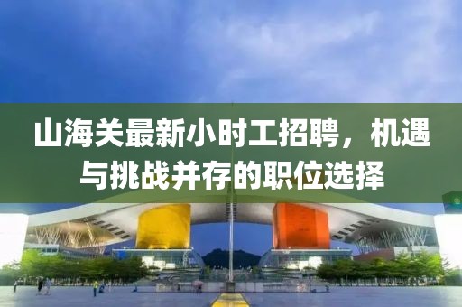 山海關(guān)最新小時(shí)工招聘，機(jī)遇與挑戰(zhàn)并存的職位選擇