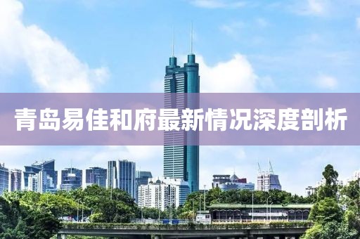 青島易佳和府最新情況深度剖析