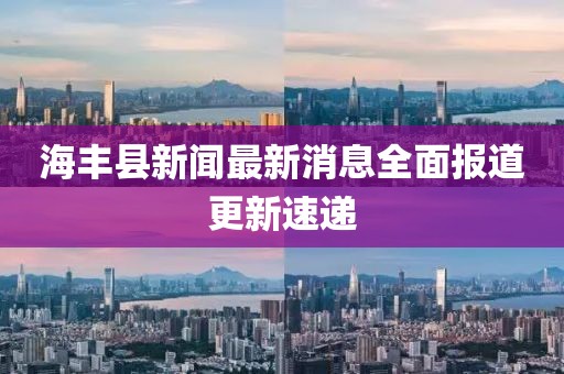 海豐縣新聞最新消息全面報道更新速遞