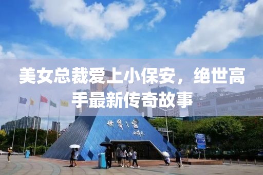 美女總裁愛上小保安，絕世高手最新傳奇故事
