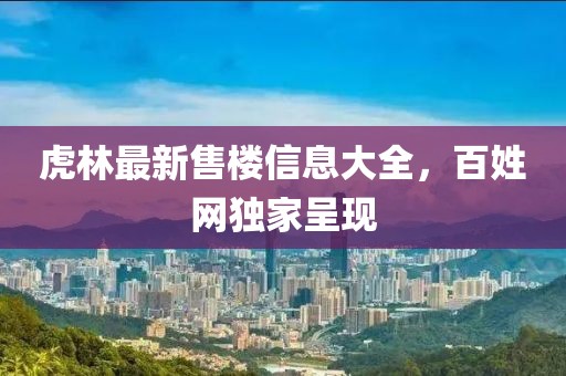 虎林最新售樓信息大全，百姓網(wǎng)獨(dú)家呈現(xiàn)