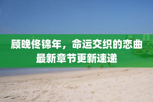 顧晚佟錦年，命運交織的戀曲最新章節(jié)更新速遞