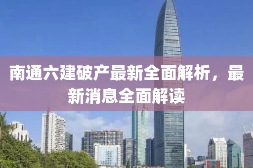 南通六建破產(chǎn)最新全面解析，最新消息全面解讀