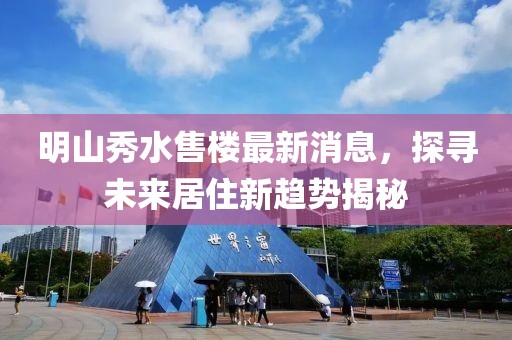 明山秀水售樓最新消息，探尋未來居住新趨勢揭秘
