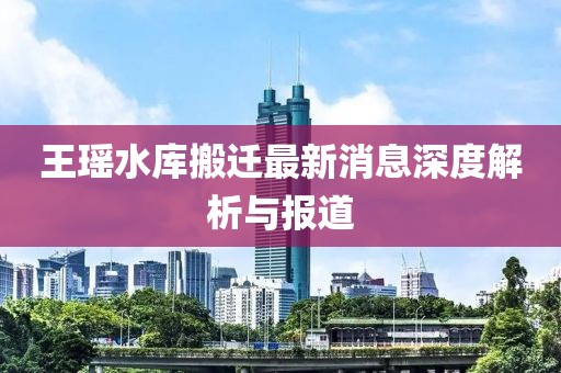 王瑤水庫搬遷最新消息深度解析與報(bào)道
