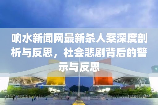 響水新聞網(wǎng)最新殺人案深度剖析與反思，社會悲劇背后的警示與反思