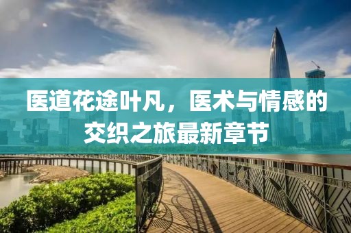醫(yī)道花途葉凡，醫(yī)術(shù)與情感的交織之旅最新章節(jié)