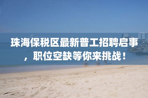 珠海保稅區(qū)最新普工招聘啟事，職位空缺等你來挑戰(zhàn)！