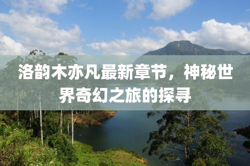 洛韻木亦凡最新章節(jié)，神秘世界奇幻之旅的探尋