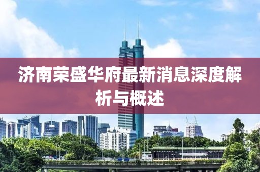 濟(jì)南榮盛華府最新消息深度解析與概述