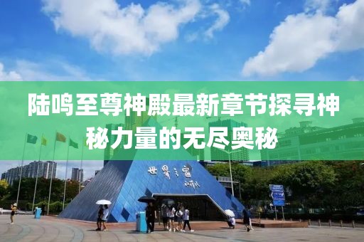 陸鳴至尊神殿最新章節(jié)探尋神秘力量的無盡奧秘