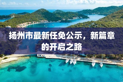 揚(yáng)州市最新任免公示，新篇章的開啟之路