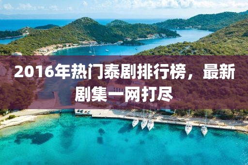 2016年熱門泰劇排行榜，最新劇集一網(wǎng)打盡