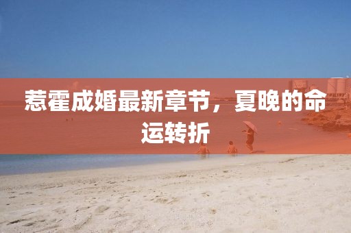 惹霍成婚最新章節(jié)，夏晚的命運(yùn)轉(zhuǎn)折
