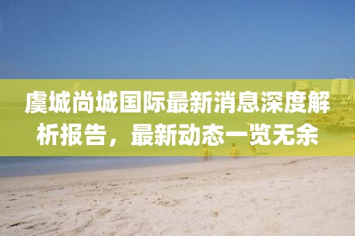 虞城尚城國際最新消息深度解析報告，最新動態(tài)一覽無余