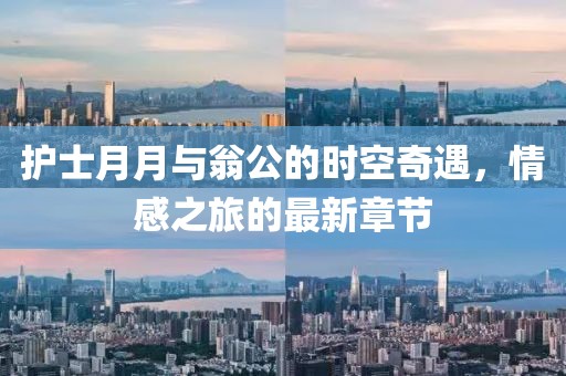 護(hù)士月月與翁公的時空奇遇，情感之旅的最新章節(jié)
