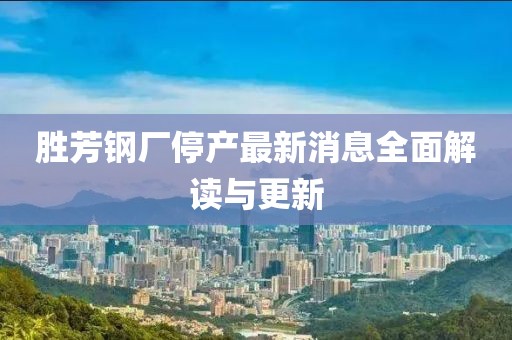 勝芳鋼廠停產(chǎn)最新消息全面解讀與更新