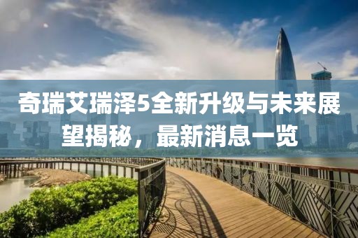 奇瑞艾瑞澤5全新升級與未來展望揭秘，最新消息一覽