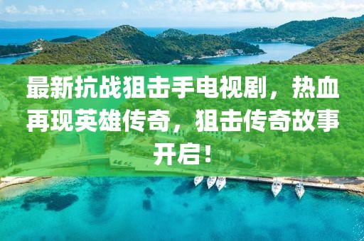 最新抗戰(zhàn)狙擊手電視劇，熱血再現(xiàn)英雄傳奇，狙擊傳奇故事開啟！