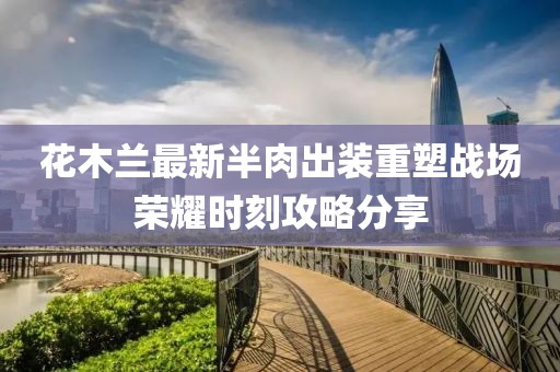 花木蘭最新半肉出裝重塑戰(zhàn)場(chǎng)榮耀時(shí)刻攻略分享