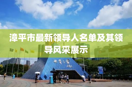 漳平市最新領(lǐng)導(dǎo)人名單及其領(lǐng)導(dǎo)風(fēng)采展示