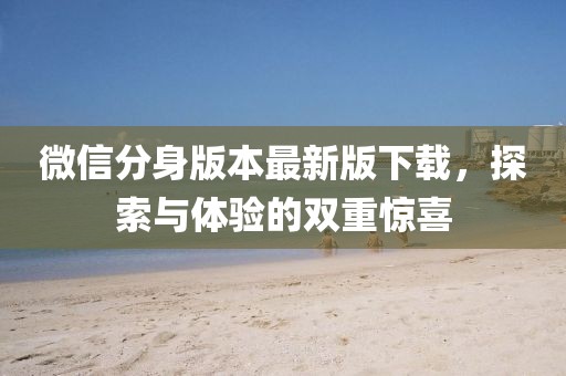 微信分身版本最新版下載，探索與體驗的雙重驚喜