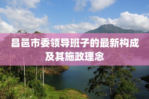 昌邑市委領(lǐng)導班子的最新構(gòu)成及其施政理念