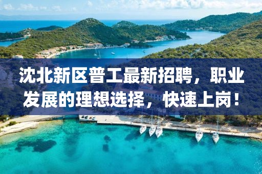 沈北新區(qū)普工最新招聘，職業(yè)發(fā)展的理想選擇，快速上崗！