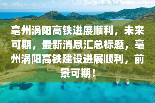 亳州渦陽高鐵進(jìn)展順利，未來可期，最新消息匯總標(biāo)題，亳州渦陽高鐵建設(shè)進(jìn)展順利，前景可期！