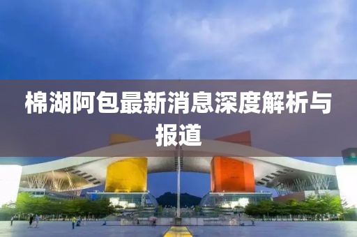 棉湖阿包最新消息深度解析與報(bào)道