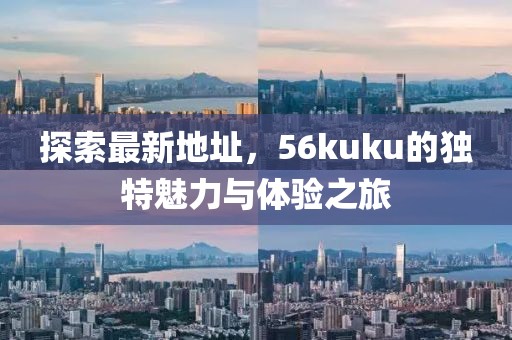 探索最新地址，56kuku的獨(dú)特魅力與體驗(yàn)之旅